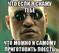 что если я скажу тебе что можно и самому приготовить поесть