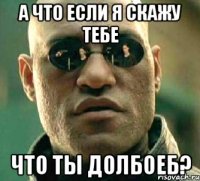 а что если я скажу тебе что ты долбоеб?