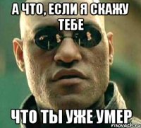 а что, если я скажу тебе что ты уже умер