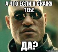 а что если я скажу тебе да?