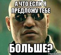 а что если я предложу тебе больше?