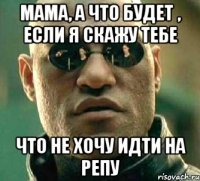 мама, а что будет , если я скажу тебе что не хочу идти на репу