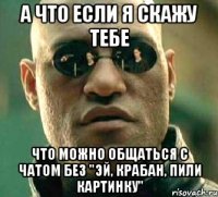 а что если я скажу тебе что можно общаться с чатом без "эй, крабан, пили картинку"