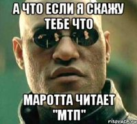 а что если я скажу тебе что маротта читает "мтп"