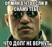 ормян,а что если я скажу тебе что долг не вернут