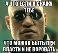 а что если я скажу тебе что можно быть при власти и не воровать