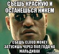 съешь красную и останешься никем съешь cloud money затусишь через пол года на мальдивах