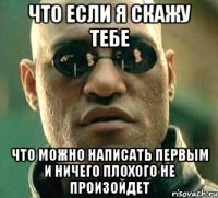 что если я скажу тебе что можно написать первым и ничего плохого не произойдет