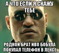 а что если я скажу тебе родной брат иво бобула покупал телефон в лексе