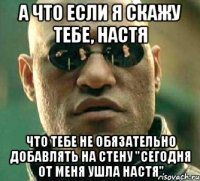 а что если я скажу тебе, настя что тебе не обязательно добавлять на стену "сегодня от меня ушла настя"