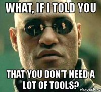 what, if i told you that you don't need a lot of tools?