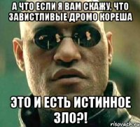 а что если я вам скажу, что завистливые дромо кореша это и есть истинное зло?!