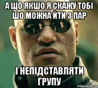 а що якшо я скажу тобі шо можна йти з пар і непідставляти групу