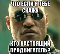 что если я тебе скажу кто настоящий продвигатель?