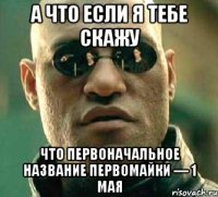 а что если я тебе скажу что первоначальное название первомайки — 1 мая