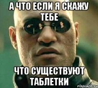 а что если я скажу тебе что существуют таблетки