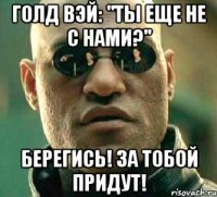 голд вэй: "ты еще не с нами?" берегись! за тобой придут!