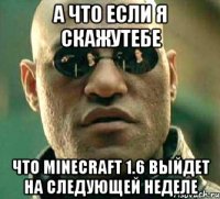 а что если я скажутебе что minecraft 1.6 выйдет на следующей неделе