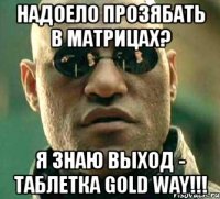 надоело прозябать в матрицах? я знаю выход - таблетка gold way!!!