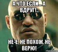 а что если... а вдруг!.. не-е, не похож. не верю!