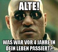 alte! was war vor 4 jahre in dein leben passiert?