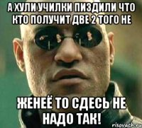 а хули училки пиздили что кто получит две 2 того не женеё то сдесь не надо так!