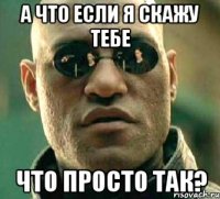 а что если я скажу тебе что просто так?