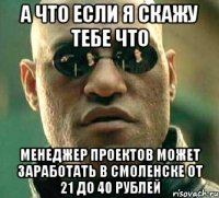 а что если я скажу тебе что менеджер проектов может заработать в смоленске от 21 до 40 рублей