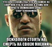 что если я скажу тебе, что при намеке на спор, или что-то близкое к этому, или просто упоминании слова "спор"(синонимов) психологи стоять на смерть на своем мнений.