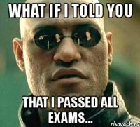 what if i told you that i passed all exams...