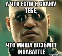 а что если я скажу тебе, что миша возьмет indabattle