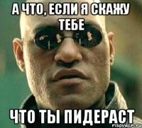 а что, если я скажу тебе что ты пидераст