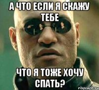 а что если я скажу тебе что я тоже хочу спать?