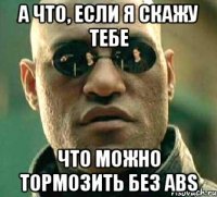 а что, если я скажу тебе что можно тормозить без abs