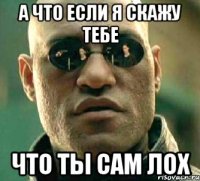 а что если я скажу тебе что ты сам лох