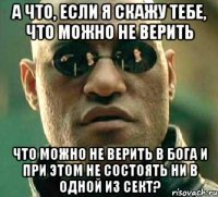 а что, если я скажу тебе, что можно не верить что можно не верить в бога и при этом не состоять ни в одной из сект?