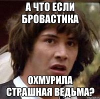 а что если бровастика охмурила страшная ведьма?