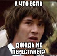 а что если дождь не перестанет?