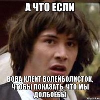 а что если вова клеит волейболисток, чтобы показать, что мы долбоёбы