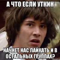 а что если уткин начнет нас лайкать и в остальных группах?