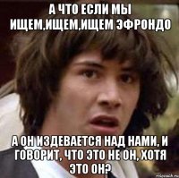 а что если мы ищем,ищем,ищем эфрондо а он издевается над нами, и говорит, что это не он, хотя это он?