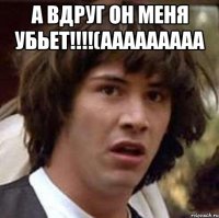 а вдруг он меня убьет!!!(ааааааааа 