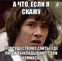 а что, если я скажу что существуют сайты, где люди выкладывают свои комиксы