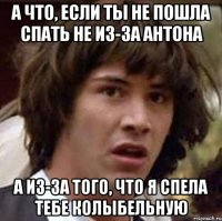 а что, если ты не пошла спать не из-за антона а из-за того, что я спела тебе колыбельную