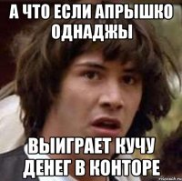 а что если апрышко однаджы выиграет кучу денег в конторе