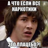 а что если все наркотики это плацебо?!