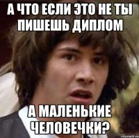 а что если это не ты пишешь диплом а маленькие человечки?