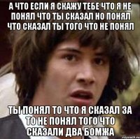 а что если я скажу тебе что я не понял что ты сказал но понял что сказал ты того что не понял ты понял то что я сказал за то не понял того что сказали два бомжа