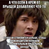 а что если в крем от прыщей добавляют что-то, отчего их становится больше, чтобы производители получали дополнительный предельный доход?