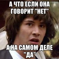 а что если она говорит "нет" а на самом деле "да"